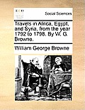 Travels in Africa, Egypt, and Syria, from the year 1792 to 1798. By W. G. Browne.