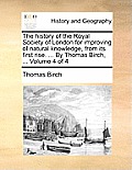 The history of the Royal Society of London for improving of natural knowledge, from its first rise. ... By Thomas Birch, ... Volume 4 of 4