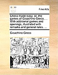 Chess Made Easy: Or, the Games of Gioachino Greco, ... with Additional Games and Openings, Illustrated with Remarks and General Rules.