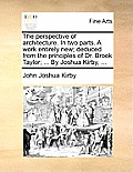 The Perspective of Architecture. in Two Parts. a Work Entirely New; Deduced from the Principles of Dr. Brook Taylor; ... by Joshua Kirby, ...