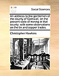 An Address to the Gentlemen of the County of Cornwall, on the Present State of Mining in That County: With Some Observations on the Tin and Copper Tra