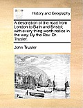 A Description of the Road from London to Bath and Bristol; With Every Thing Worth Notice in the Way. by the Rev. Dr. Trusler.