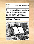 A Compendious System of the Bankrupt Laws, by William Cooke, ...