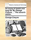 An Essay of Health and Long Life. by George Cheyne, ... the Seventh Edition.