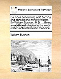 Cautions Concerning Cold Bathing, and Drinking the Mineral Waters. by William Buchan, M.D. ... Being an Additional Chapter to the Ninth Edition of His