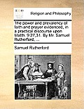The Power and Prevalency of Faith and Prayer Evidenced, in a Practical Discourse Upon Matth. 9.27,31. by Mr. Samuel Rutherford, ...