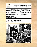 A Collection of Sermons and Tracts. ... by the Late Reverend MR James Hervey, ...