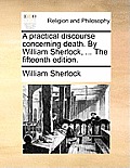 A Practical Discourse Concerning Death. by William Sherlock, ... the Fifteenth Edition.