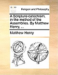 A Scripture-Catechism, in the Method of the Assemblies. by Matthew Henry, ...
