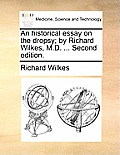 An Historical Essay on the Dropsy; By Richard Wilkes, M.D. ... Second Edition.