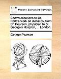 Communications to Dr. Rollo's Work on Diabetes, from Dr. Pearson, Physician to St. George's Hospital, ... London.