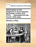 Observations on the Prognostic in Acute Diseases. by Charles Le Roy, M.D. F.R.S. ... Translated from the French. with Notes.