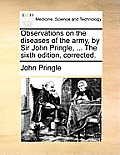 Observations on the diseases of the army, by Sir John Pringle, ... The sixth edition, corrected.