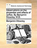 Observations on the Properties and Effects of Coffee. by Benjamin Moseley, M.D.