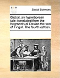 Gisbal, an Hyperborean Tale: Translated from the Fragments of Ossian the Son of Fingal. the Fourth Edition.