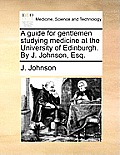 A Guide for Gentlemen Studying Medicine at the University of Edinburgh. by J. Johnson, Esq.