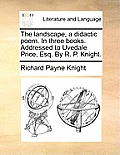 The Landscape, a Didactic Poem. in Three Books. Addressed to Uvedale Price, Esq. by R. P. Knight.