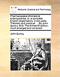 Pharmacopoeia officinalis & extemporanea: or, a complete English dispensatory, in two parts. Theoretic and practical. ... By John Quincy, M.D. The thi