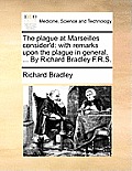 The Plague at Marseilles Consider'd: With Remarks Upon the Plague in General, ... by Richard Bradley F.R.S.