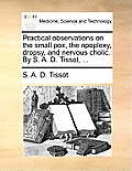 Practical Observations on the Small Pox, the Apoplexy, Dropsy, and Nervous Cholic. by S. A. D. Tissot, ...