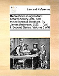 Recreations in Agriculture, Natural-History, Arts, and Miscellaneous Literature. by James Anderson, LLD. ... Vol. I. Second Series. Volume 5 of 6