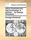 Jesus Christ the Only Way to Salvation. a Sermon ... by George Whitefield, ...