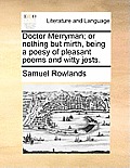 Doctor Merryman; Or Nothing But Mirth, Being a Poesy of Pleasant Poems and Witty Jests.