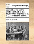 Sacred Hymns for the Children of God, in the Days of Their Pilgrimage. by J. C. the Second Edition.