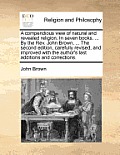 A Compendious View of Natural and Revealed Religion. in Seven Books. ... by the REV. John Brown, ... the Second Edition, Carefully Revised, and Improv
