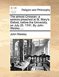 The Almost Christian: A Sermon Preached at St. Mary's Oxford, Before the University, on July 25. 1741. by John Wesley, ...