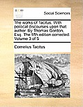 The Works of Tacitus. with Political Discourses Upon That Author. by Thomas Gordon, Esq. the Fifth Edition Corrected. Volume 3 of 5