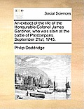 An Extract of the Life of the Honourable Colonel James Gardiner, Who Was Slain at the Battle of Prestonpans. September 21st, 1745.