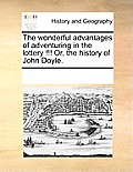 The Wonderful Advantages of Adventuring in the Lottery !!! Or, the History of John Doyle.