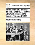 The Excursion, a Novel, by Mrs. Brooke, ... in Two Volumes. the Second Edition. Volume 2 of 2