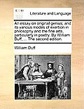 An Essay on Original Genius; And Its Various Modes of Exertion in Philosophy and the Fine Arts, Particularly in Poetry. by William Duff, ... the Secon