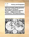 The True History of the Great St. Athanasius, Bishop of Alexandria; And of His Famous Creed. ... Address'd to the Trinitarians. the Second Edition.