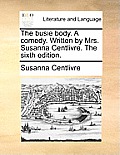 The Busie Body. a Comedy. Written by Mrs. Susanna Centlivre. the Sixth Edition.