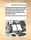 Remarks on a Late Pamphlet, Intituled, a Treatise on the Improvements Made in the Art of Criticism.