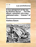 A new abridgment of the law. By Matthew Bacon, ... The fifth edition, corrected; with many additional notes ... Volume 1 of 5
