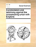 A Protestation and Testimony Against the Incorporating Union with England.