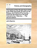 The History of the Life and Reign of the Czar Peter the Great, Emperor of All Russia, and Father of His Country. ... Faithfully Abridged from the Best