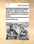 The State of Ireland. by Arthur O'Connor. Second Edition. to Which Are Added His Addresses to the Electors of the County of Antrim.