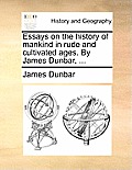 Essays on the History of Mankind in Rude and Cultivated Ages. by James Dunbar, ...