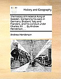 The History of Frederick King of Sweden. Containing His Wars in Germany, Brabant, Italy and Flanders, and His Conduct Under Charles XII. ... by Andrew