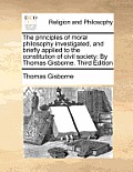 The Principles of Moral Philosophy Investigated, and Briefly Applied to the Constitution of Civil Society: By Thomas Gisborne. Third Edition