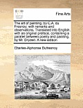 The Art of Painting, by C.A. Du Fresnoy; With Remarks and Observations. Translated Into English, with an Original Preface, Containing a Parallel Betwe