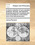 A choice collection of very valuable prefaces, lectures, and sermons, preached upon the mountains and muirs of Scotland, in the hottest time of the la