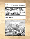An Introduction to the History and Antiquities of Scotland. Containing Many Useful and Curious Particulars Relating to the Antiquities of Scotland, Ei