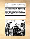 The British Songster; Or the Pocket Companion: A Choice Collection of Comic and Entertaining Songs, Duets, Trios, Glees, &C. with a New Selection of T