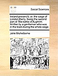 Ireland Preserv'd; Or, the Siege of London-Derry. Being the Second Part of the Battle of Aughrim. Written by a Gentleman Who Was in the Town During th